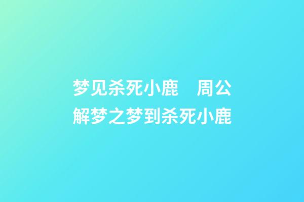 梦见杀死小鹿　周公解梦之梦到杀死小鹿